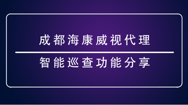 成都海康威視代理-<i style='color:red'>智能巡查</i>功能分享