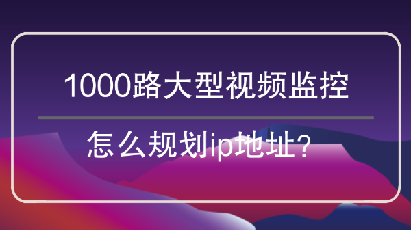 1000路大型視頻監控怎么劃分<i style='color:red'>ip地址</i>？