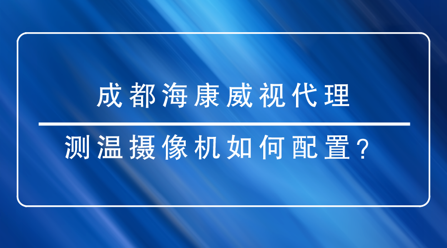 成都海康威視代理商提醒您：配置測溫攝像機時有哪些重點需要關注