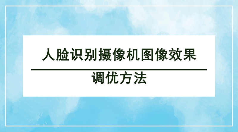 人臉識別攝像機圖像效果調優